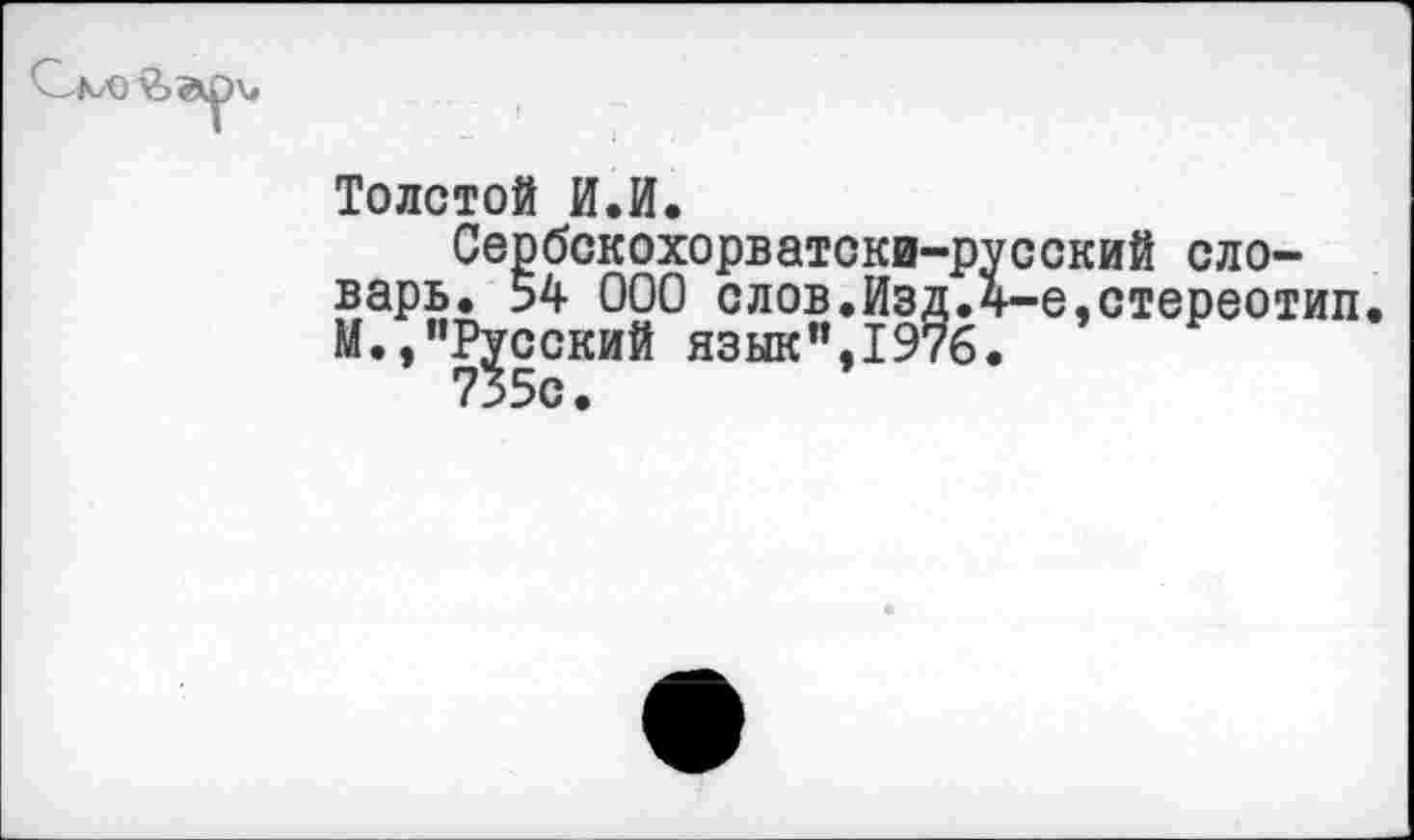 ﻿Толстой И.И.
Сербскохорватски-русский словарь, 54 000 слов.Изд.4-е,стереотип М.,"Русский язык",1976.
735с.